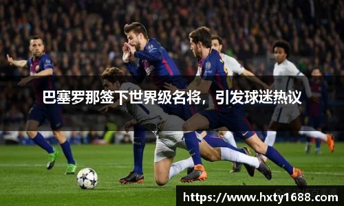 巴塞罗那签下世界级名将，引发球迷热议