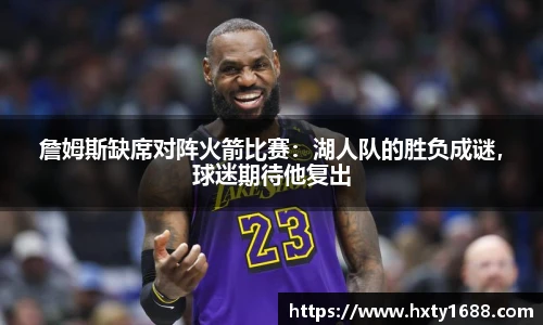 詹姆斯缺席对阵火箭比赛：湖人队的胜负成谜，球迷期待他复出
