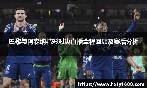 巴黎与阿森纳精彩对决直播全程回顾及赛后分析