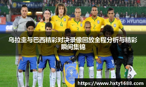 乌拉圭与巴西精彩对决录像回放全程分析与精彩瞬间集锦