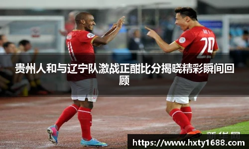 贵州人和与辽宁队激战正酣比分揭晓精彩瞬间回顾