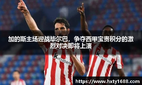 加的斯主场迎战毕尔巴，争夺西甲宝贵积分的激烈对决即将上演