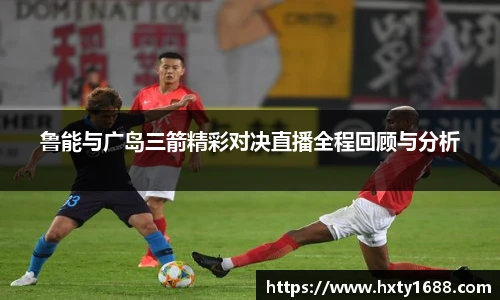 鲁能与广岛三箭精彩对决直播全程回顾与分析