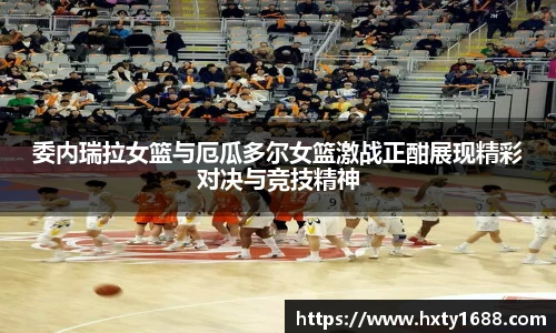委内瑞拉女篮与厄瓜多尔女篮激战正酣展现精彩对决与竞技精神