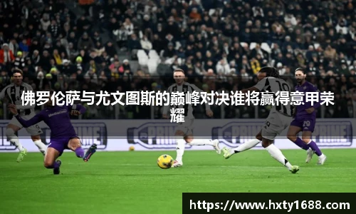 佛罗伦萨与尤文图斯的巅峰对决谁将赢得意甲荣耀