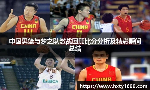 中国男篮与梦之队激战回顾比分分析及精彩瞬间总结