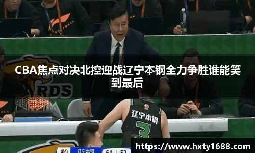 CBA焦点对决北控迎战辽宁本钢全力争胜谁能笑到最后